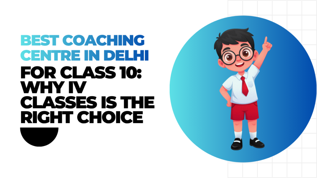 Best Coaching Centre in Delhi for Class 10 Why IV Classes is the Right Choice